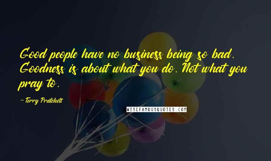 Terry Pratchett Quotes: Good people have no business being so bad. Goodness is about what you do. Not what you pray to.