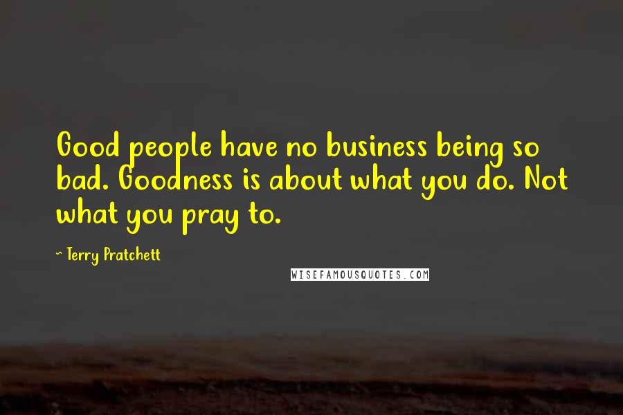 Terry Pratchett Quotes: Good people have no business being so bad. Goodness is about what you do. Not what you pray to.