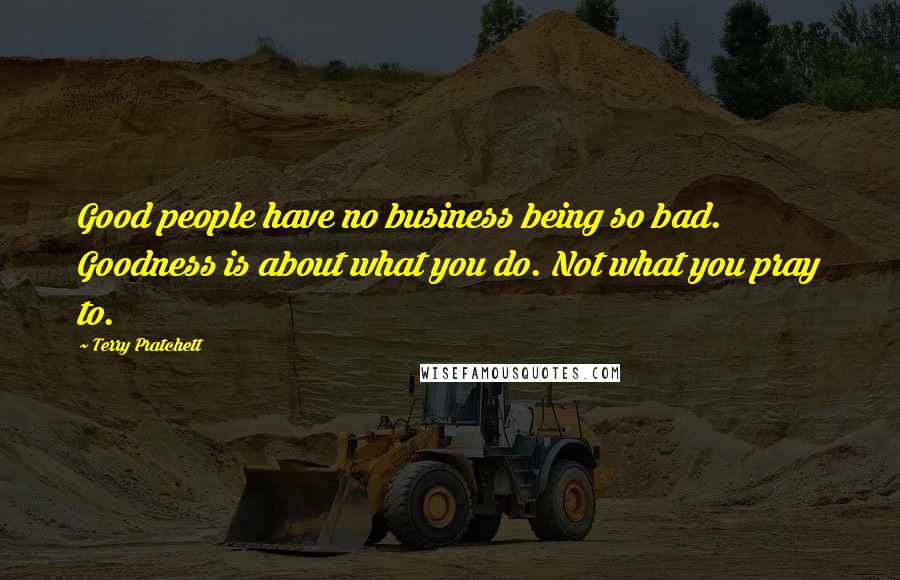 Terry Pratchett Quotes: Good people have no business being so bad. Goodness is about what you do. Not what you pray to.