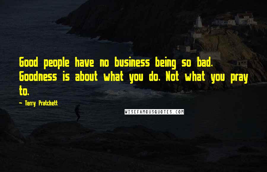 Terry Pratchett Quotes: Good people have no business being so bad. Goodness is about what you do. Not what you pray to.