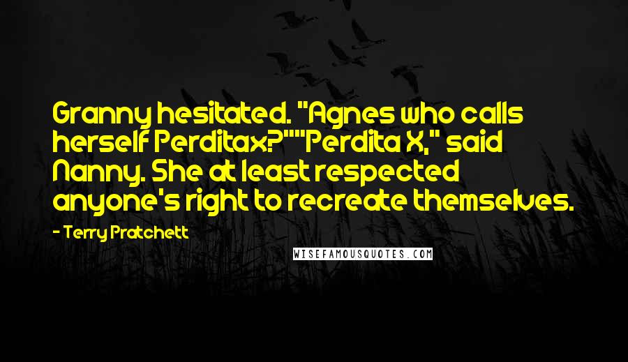 Terry Pratchett Quotes: Granny hesitated. "Agnes who calls herself Perditax?""Perdita X," said Nanny. She at least respected anyone's right to recreate themselves.