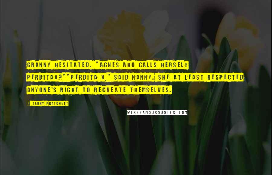 Terry Pratchett Quotes: Granny hesitated. "Agnes who calls herself Perditax?""Perdita X," said Nanny. She at least respected anyone's right to recreate themselves.