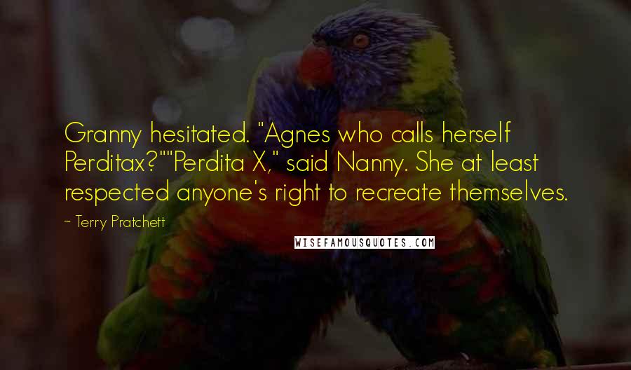 Terry Pratchett Quotes: Granny hesitated. "Agnes who calls herself Perditax?""Perdita X," said Nanny. She at least respected anyone's right to recreate themselves.