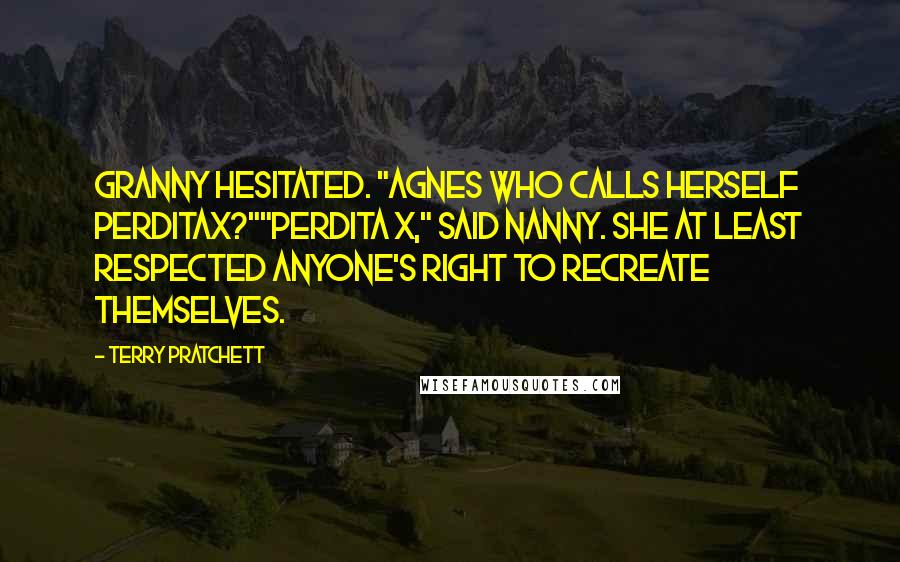 Terry Pratchett Quotes: Granny hesitated. "Agnes who calls herself Perditax?""Perdita X," said Nanny. She at least respected anyone's right to recreate themselves.