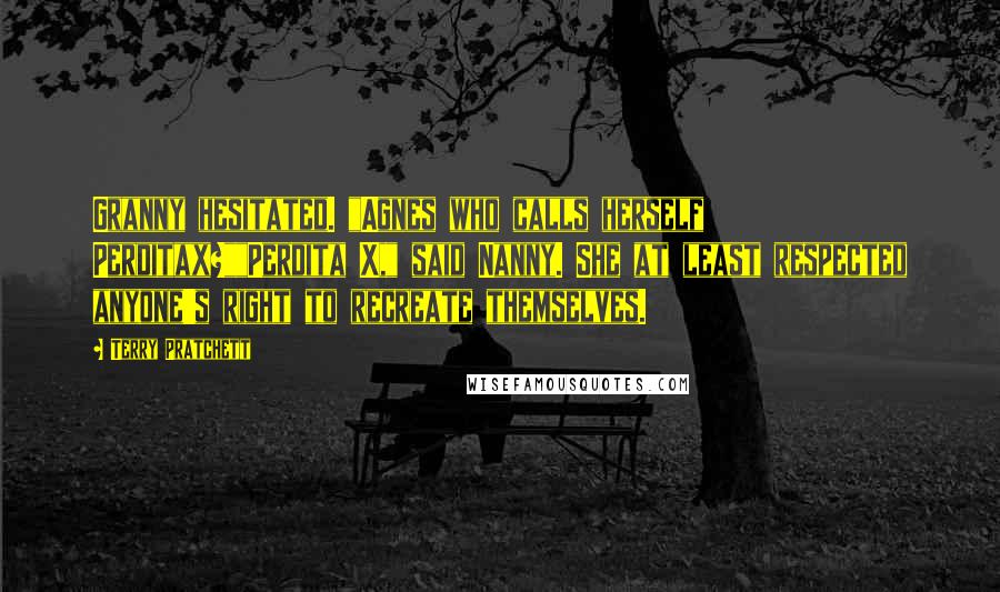 Terry Pratchett Quotes: Granny hesitated. "Agnes who calls herself Perditax?""Perdita X," said Nanny. She at least respected anyone's right to recreate themselves.