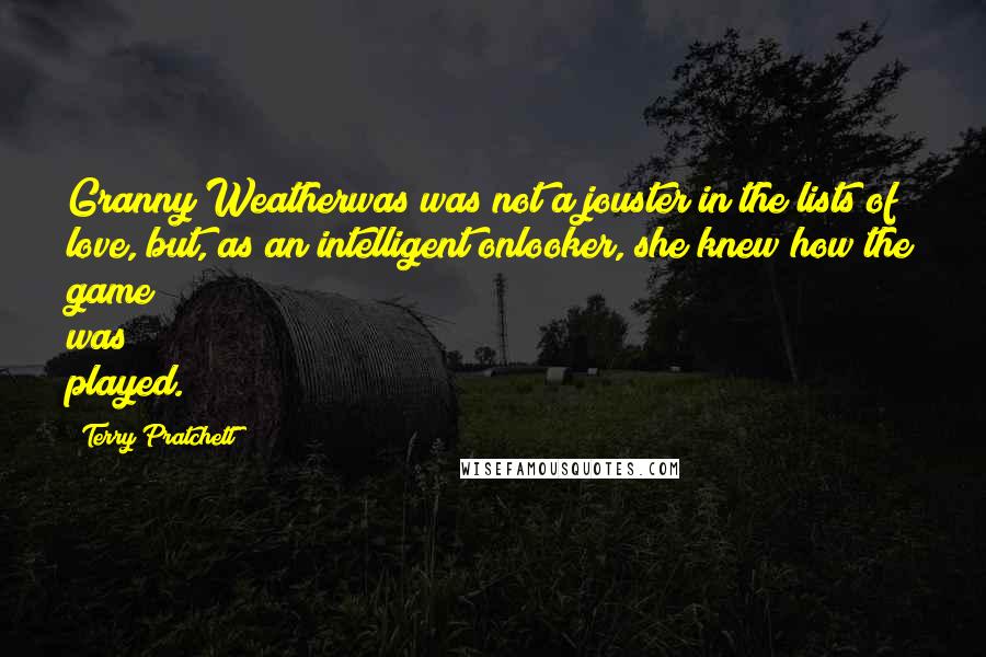 Terry Pratchett Quotes: Granny Weatherwas was not a jouster in the lists of love, but, as an intelligent onlooker, she knew how the game was played.