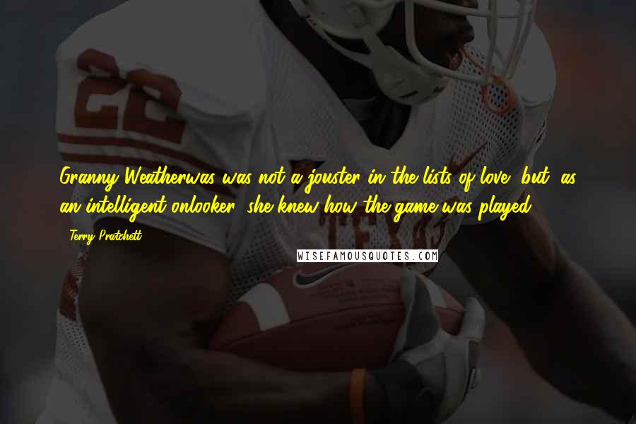Terry Pratchett Quotes: Granny Weatherwas was not a jouster in the lists of love, but, as an intelligent onlooker, she knew how the game was played.