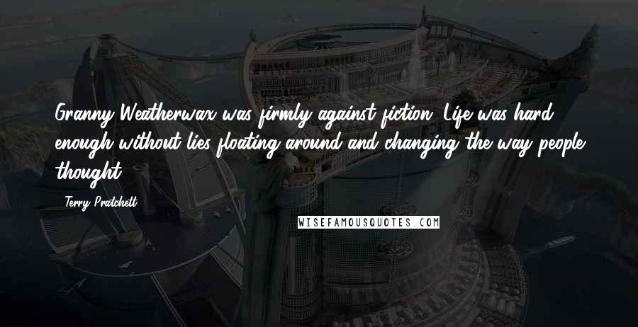 Terry Pratchett Quotes: Granny Weatherwax was firmly against fiction. Life was hard enough without lies floating around and changing the way people thought.