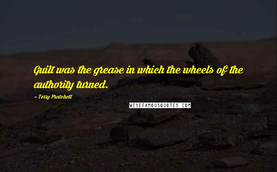 Terry Pratchett Quotes: Guilt was the grease in which the wheels of the authority turned.