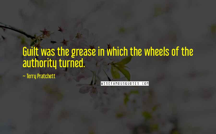 Terry Pratchett Quotes: Guilt was the grease in which the wheels of the authority turned.