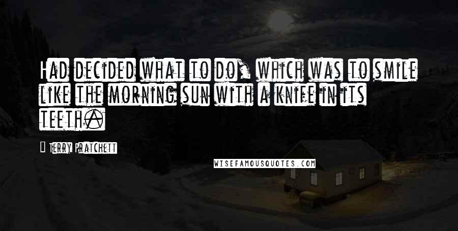 Terry Pratchett Quotes: Had decided what to do, which was to smile like the morning sun with a knife in its teeth.