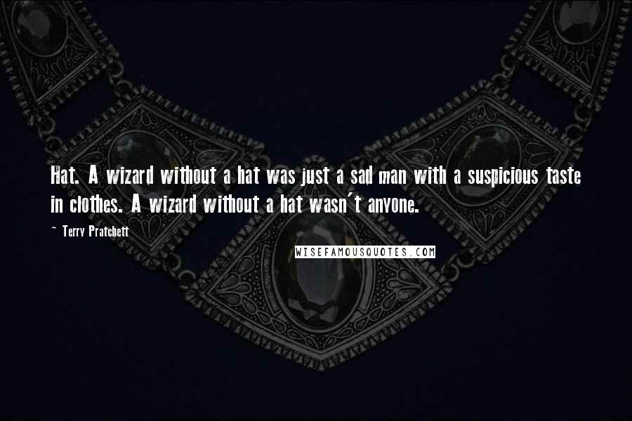Terry Pratchett Quotes: Hat. A wizard without a hat was just a sad man with a suspicious taste in clothes. A wizard without a hat wasn't anyone.
