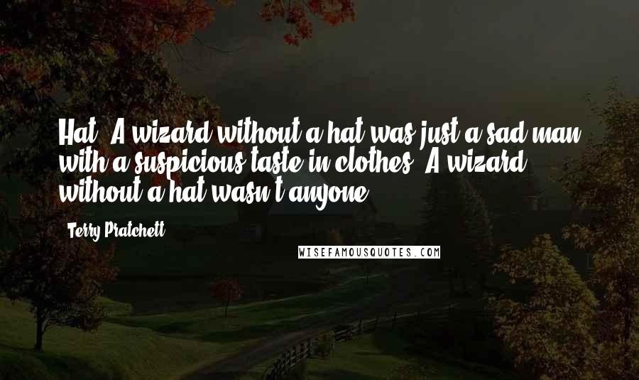 Terry Pratchett Quotes: Hat. A wizard without a hat was just a sad man with a suspicious taste in clothes. A wizard without a hat wasn't anyone.