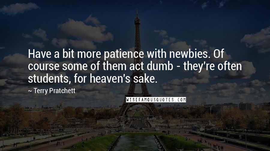 Terry Pratchett Quotes: Have a bit more patience with newbies. Of course some of them act dumb - they're often students, for heaven's sake.