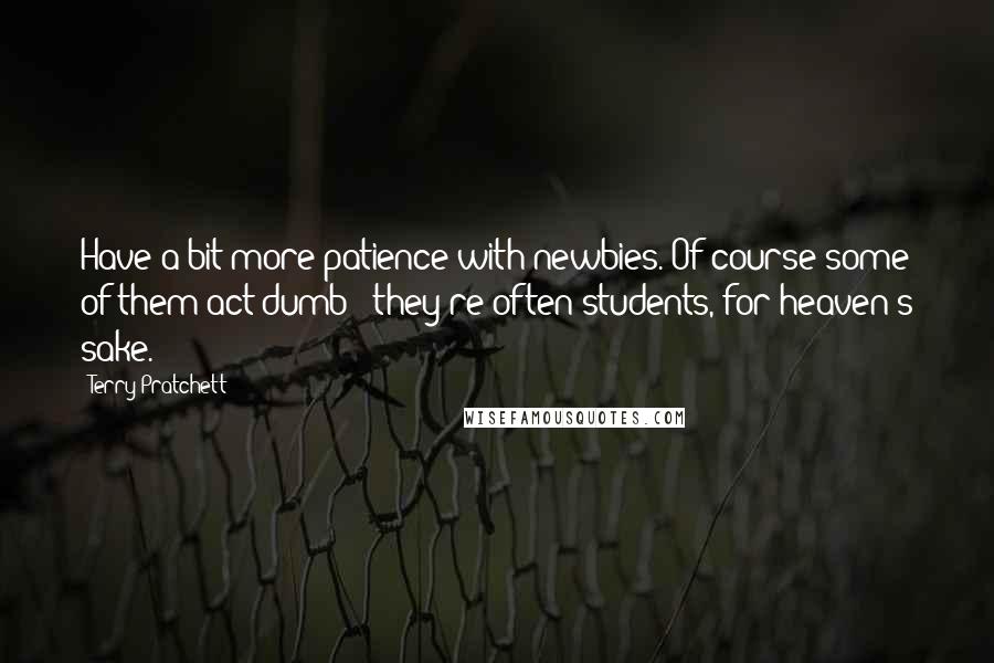 Terry Pratchett Quotes: Have a bit more patience with newbies. Of course some of them act dumb - they're often students, for heaven's sake.