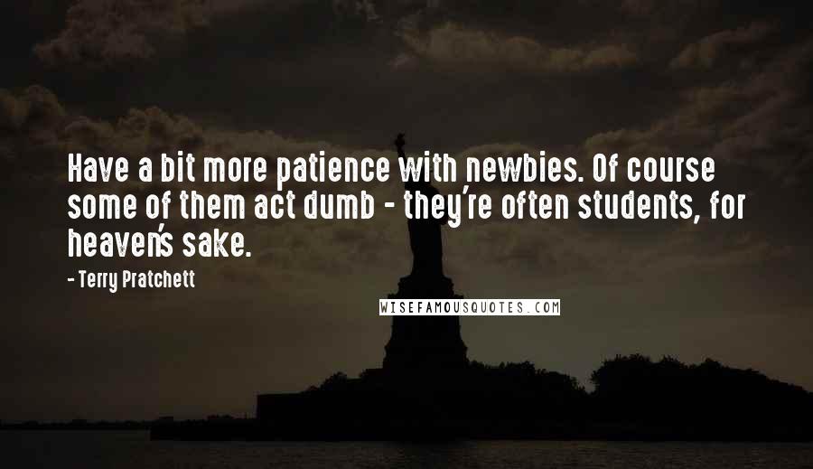 Terry Pratchett Quotes: Have a bit more patience with newbies. Of course some of them act dumb - they're often students, for heaven's sake.