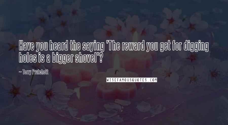 Terry Pratchett Quotes: Have you heard the saying 'The reward you get for digging holes is a bigger shovel'?