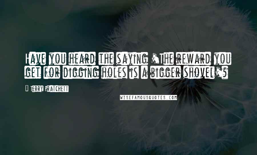 Terry Pratchett Quotes: Have you heard the saying 'The reward you get for digging holes is a bigger shovel'?