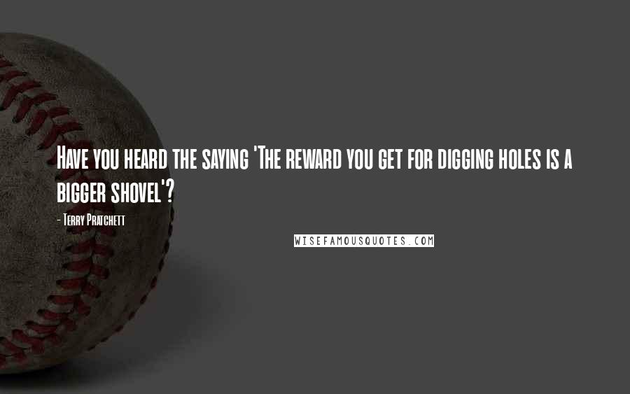 Terry Pratchett Quotes: Have you heard the saying 'The reward you get for digging holes is a bigger shovel'?