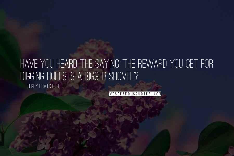 Terry Pratchett Quotes: Have you heard the saying 'The reward you get for digging holes is a bigger shovel'?