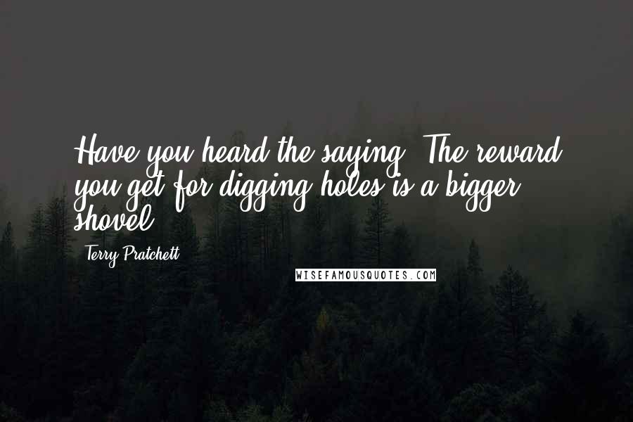 Terry Pratchett Quotes: Have you heard the saying 'The reward you get for digging holes is a bigger shovel'?
