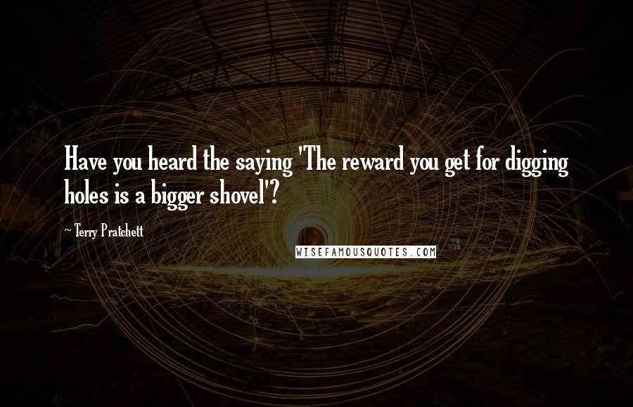 Terry Pratchett Quotes: Have you heard the saying 'The reward you get for digging holes is a bigger shovel'?