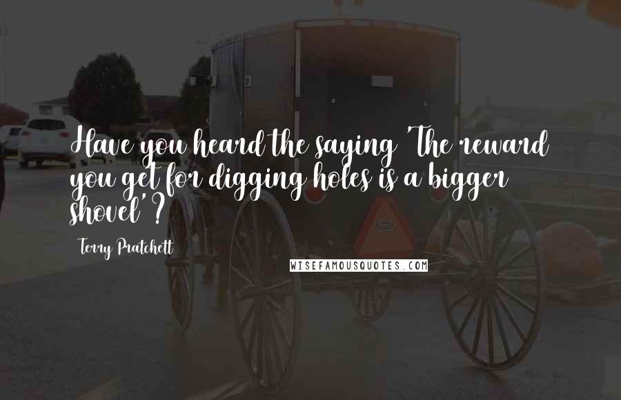 Terry Pratchett Quotes: Have you heard the saying 'The reward you get for digging holes is a bigger shovel'?