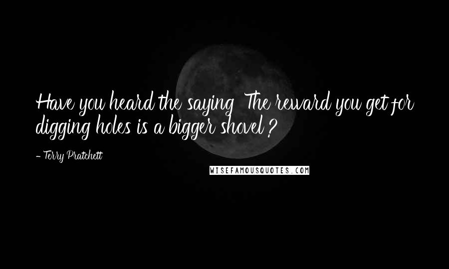 Terry Pratchett Quotes: Have you heard the saying 'The reward you get for digging holes is a bigger shovel'?