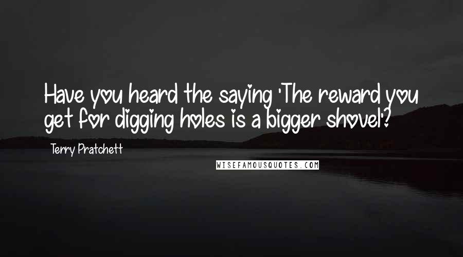 Terry Pratchett Quotes: Have you heard the saying 'The reward you get for digging holes is a bigger shovel'?