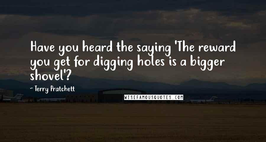 Terry Pratchett Quotes: Have you heard the saying 'The reward you get for digging holes is a bigger shovel'?