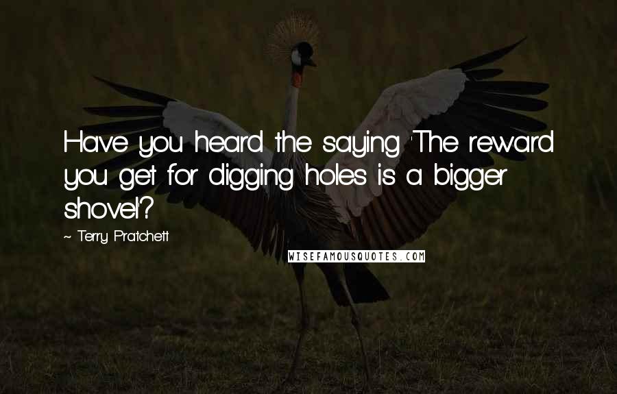Terry Pratchett Quotes: Have you heard the saying 'The reward you get for digging holes is a bigger shovel'?