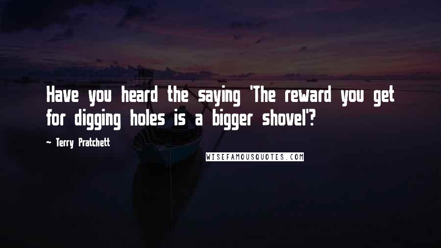 Terry Pratchett Quotes: Have you heard the saying 'The reward you get for digging holes is a bigger shovel'?