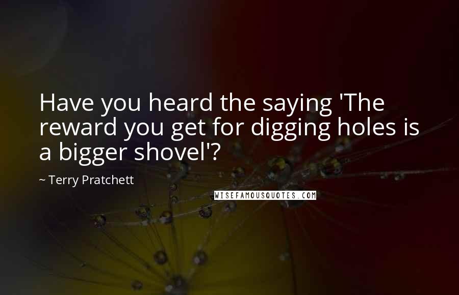 Terry Pratchett Quotes: Have you heard the saying 'The reward you get for digging holes is a bigger shovel'?
