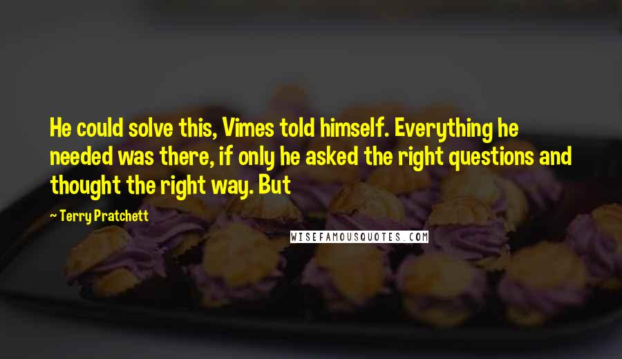 Terry Pratchett Quotes: He could solve this, Vimes told himself. Everything he needed was there, if only he asked the right questions and thought the right way. But