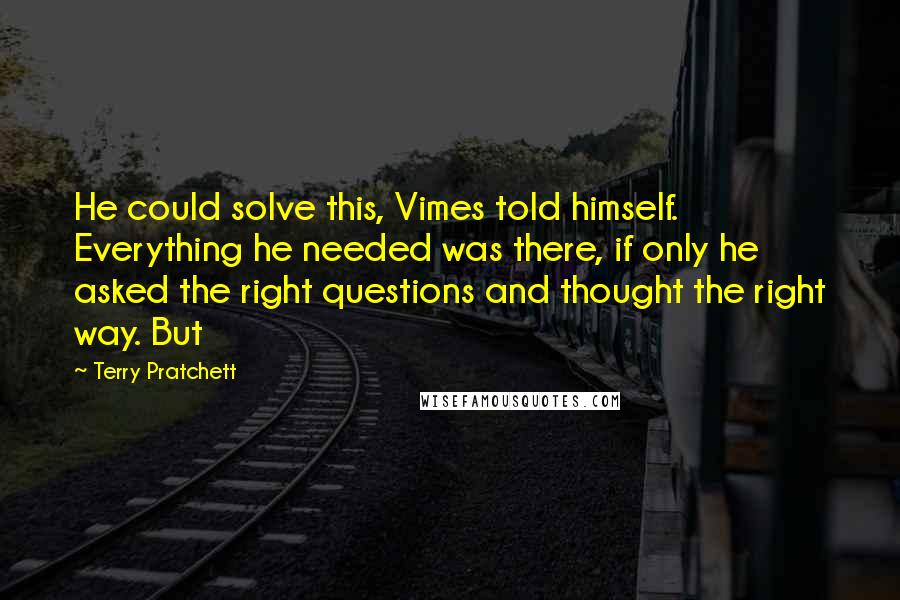 Terry Pratchett Quotes: He could solve this, Vimes told himself. Everything he needed was there, if only he asked the right questions and thought the right way. But