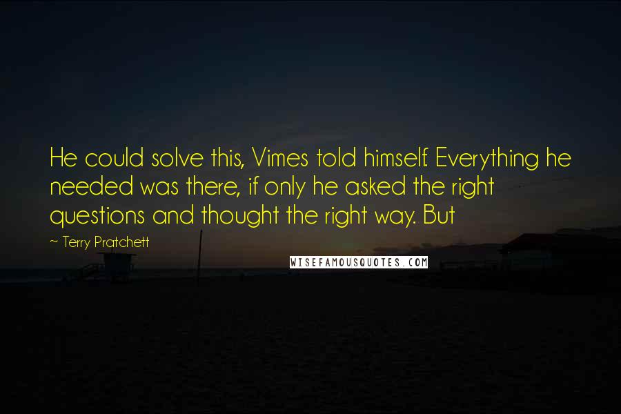 Terry Pratchett Quotes: He could solve this, Vimes told himself. Everything he needed was there, if only he asked the right questions and thought the right way. But