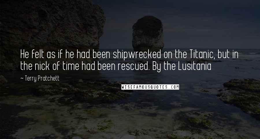 Terry Pratchett Quotes: He felt as if he had been shipwrecked on the Titanic, but in the nick of time had been rescued. By the Lusitania