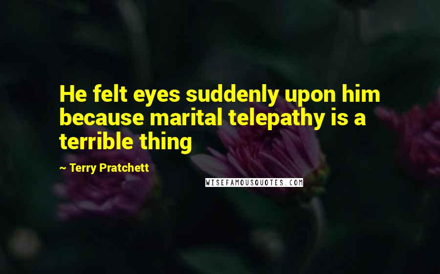 Terry Pratchett Quotes: He felt eyes suddenly upon him because marital telepathy is a terrible thing