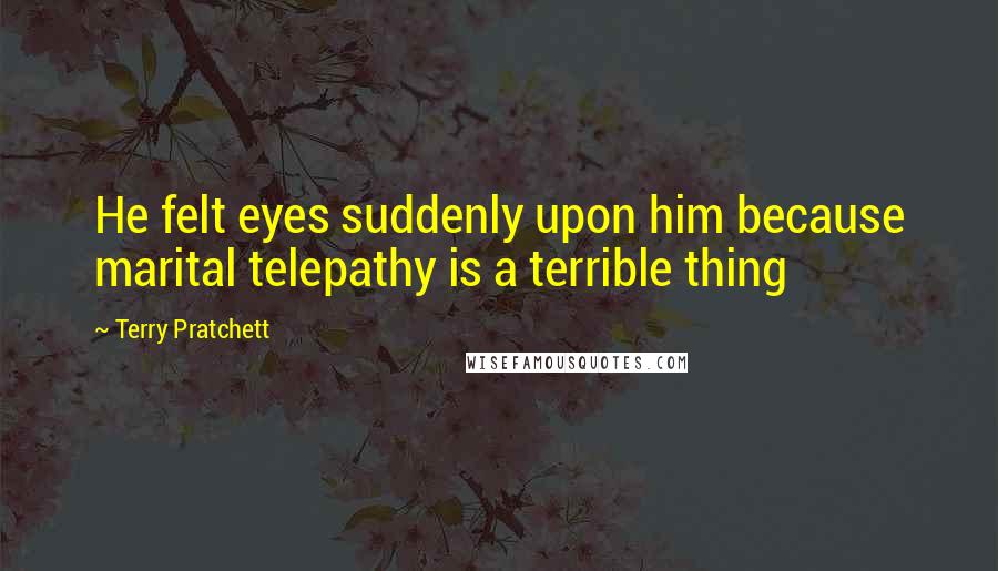 Terry Pratchett Quotes: He felt eyes suddenly upon him because marital telepathy is a terrible thing