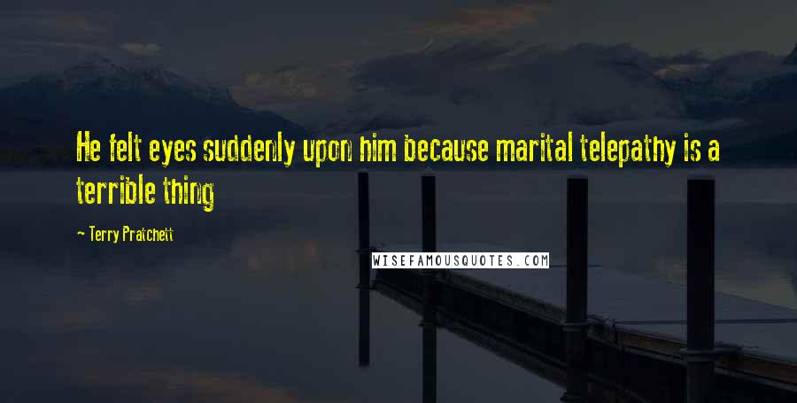 Terry Pratchett Quotes: He felt eyes suddenly upon him because marital telepathy is a terrible thing