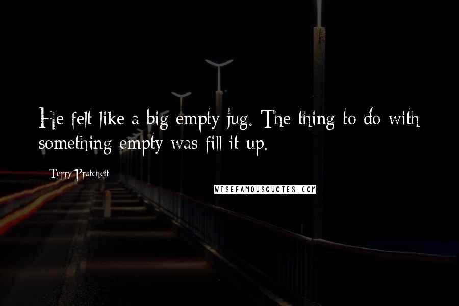 Terry Pratchett Quotes: He felt like a big empty jug. The thing to do with something empty was fill it up.