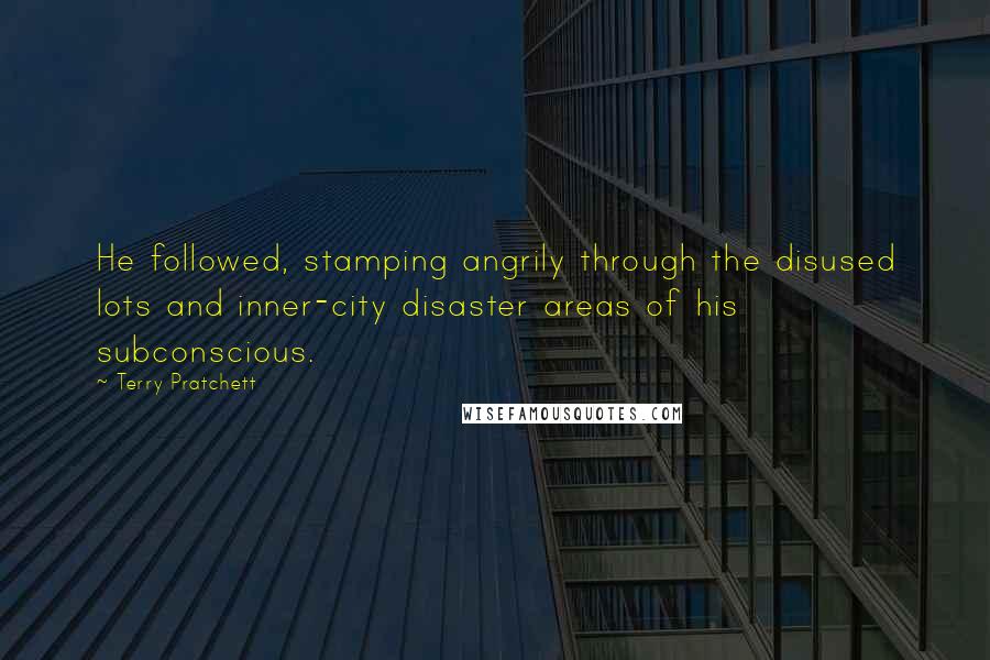 Terry Pratchett Quotes: He followed, stamping angrily through the disused lots and inner-city disaster areas of his subconscious.