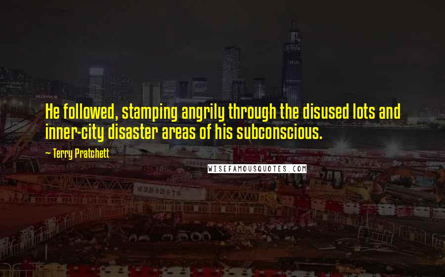 Terry Pratchett Quotes: He followed, stamping angrily through the disused lots and inner-city disaster areas of his subconscious.