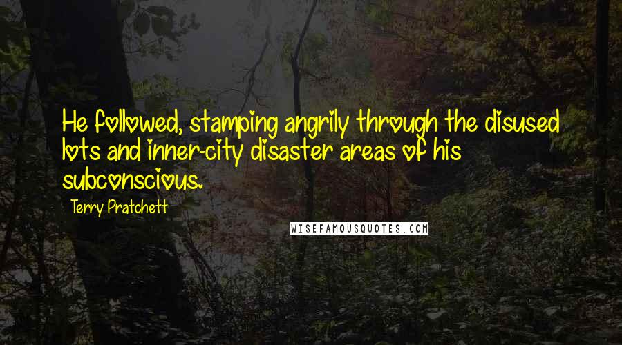 Terry Pratchett Quotes: He followed, stamping angrily through the disused lots and inner-city disaster areas of his subconscious.