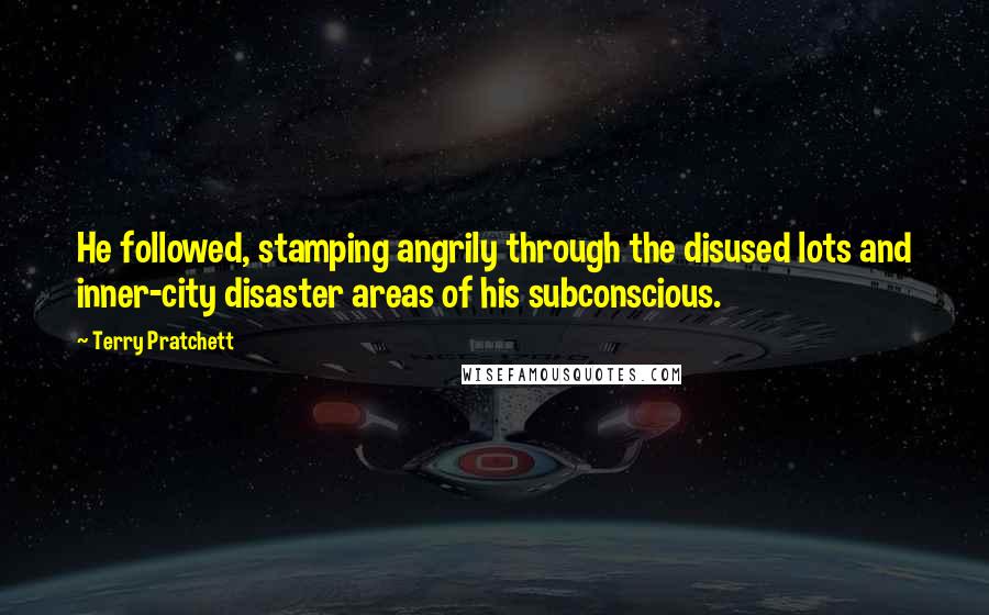 Terry Pratchett Quotes: He followed, stamping angrily through the disused lots and inner-city disaster areas of his subconscious.