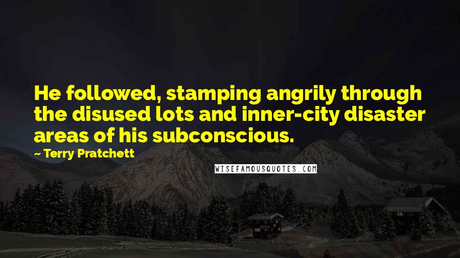 Terry Pratchett Quotes: He followed, stamping angrily through the disused lots and inner-city disaster areas of his subconscious.
