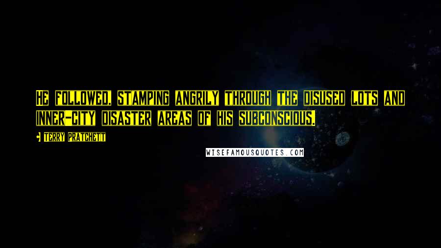 Terry Pratchett Quotes: He followed, stamping angrily through the disused lots and inner-city disaster areas of his subconscious.