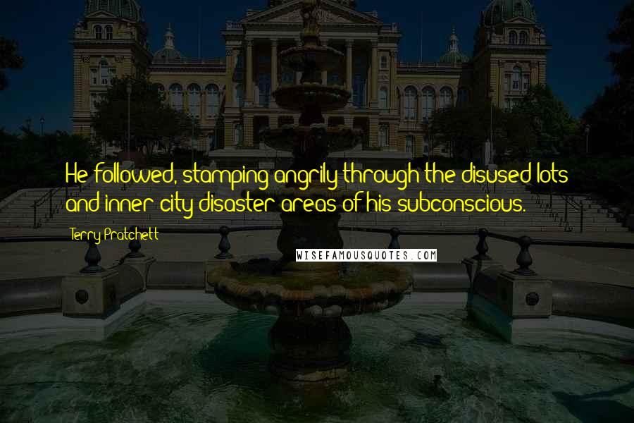 Terry Pratchett Quotes: He followed, stamping angrily through the disused lots and inner-city disaster areas of his subconscious.