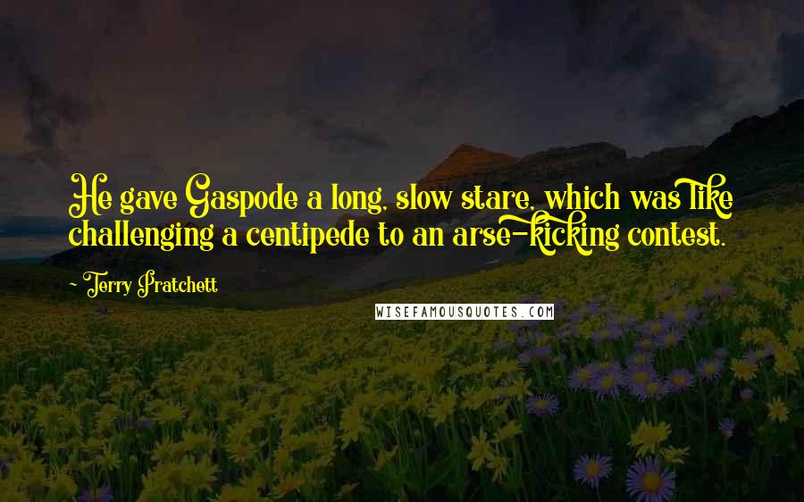 Terry Pratchett Quotes: He gave Gaspode a long, slow stare, which was like challenging a centipede to an arse-kicking contest.