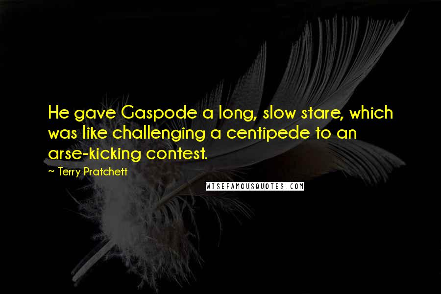 Terry Pratchett Quotes: He gave Gaspode a long, slow stare, which was like challenging a centipede to an arse-kicking contest.